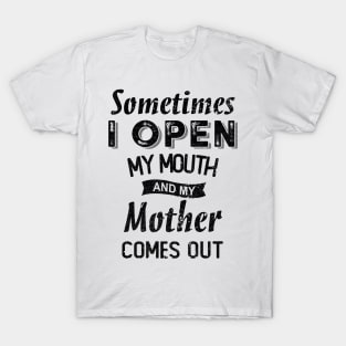 SOMETIMES I OPEN MY MOUTH AND MY MOTHER COMES OUT T-Shirt